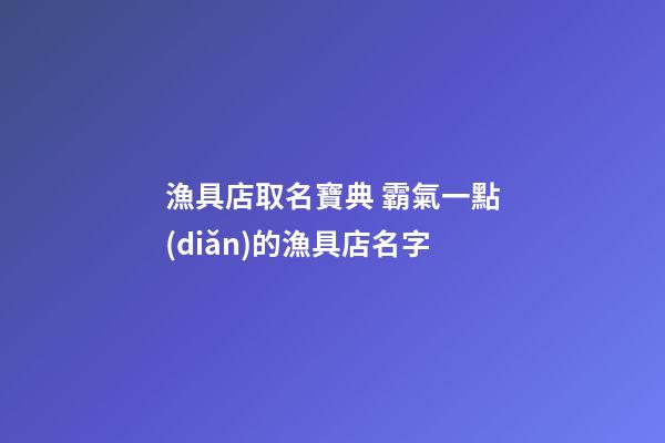 漁具店取名寶典 霸氣一點(diǎn)的漁具店名字-第1張-店鋪起名-玄機(jī)派